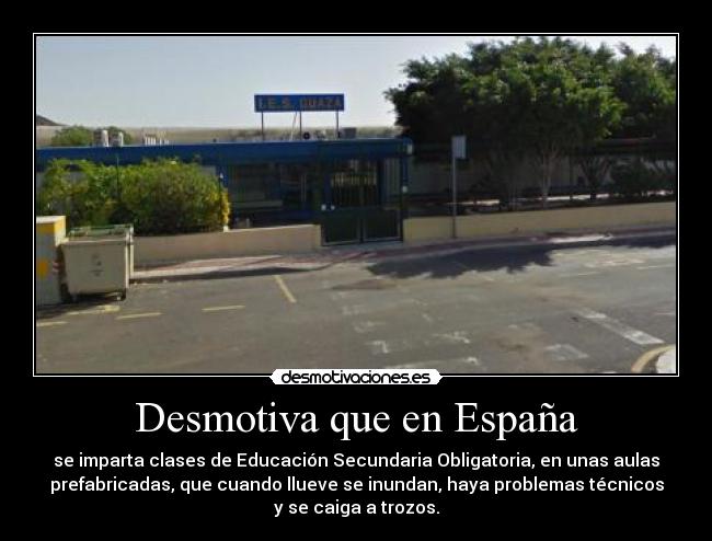 Desmotiva que en España - se imparta clases de Educación Secundaria Obligatoria, en unas aulas
prefabricadas, que cuando llueve se inundan, haya problemas técnicos
y se caiga a trozos.