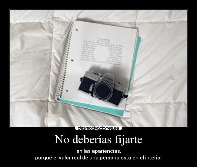 No deberías fijarte - en las apariencias,
porque el valor real de una persona está en el interior