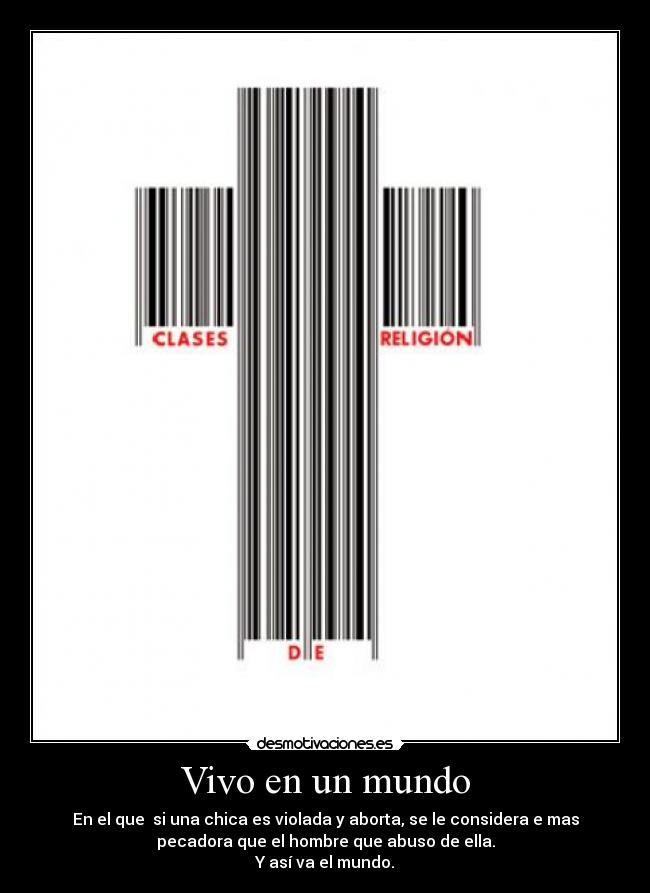 Vivo en un mundo - En el que  si una chica es violada y aborta, se le considera e mas
pecadora que el hombre que abuso de ella.
Y así va el mundo.