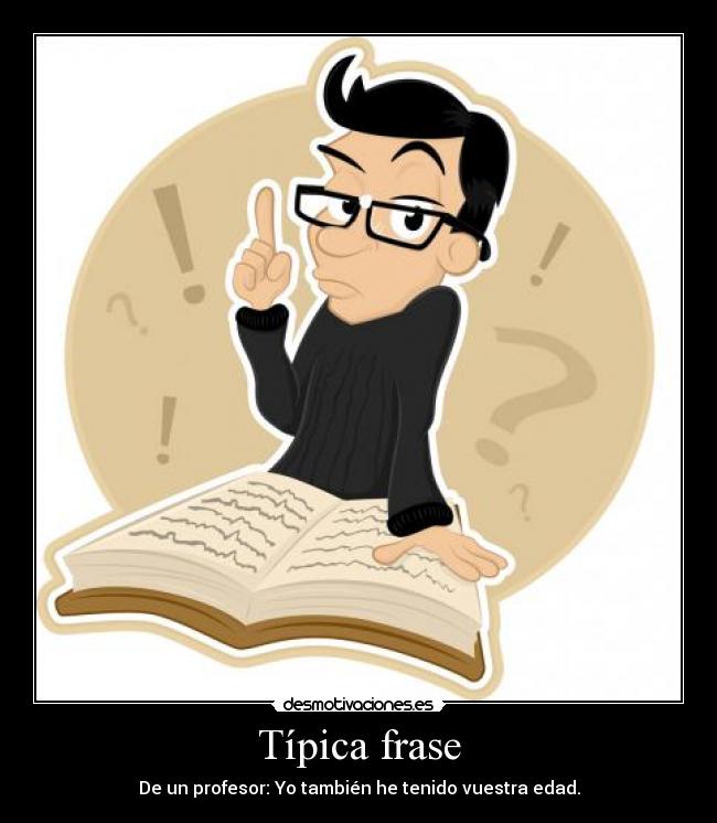 Típica frase - De un profesor: Yo también he tenido vuestra edad.