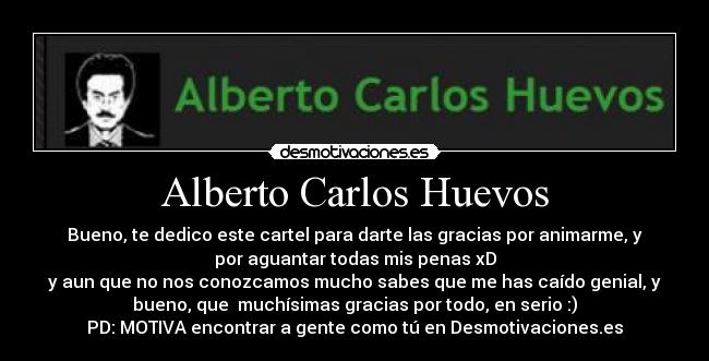 Alberto Carlos Huevos - Bueno, te dedico este cartel para darte las gracias por animarme, y
por aguantar todas mis penas xD
y aun que no nos conozcamos mucho sabes que me has caído genial, y
bueno, que  muchísimas gracias por todo, en serio :)
PD: MOTIVA encontrar a gente como tú en Desmotivaciones.es