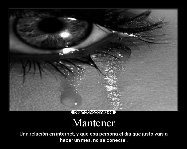 Mantener - Una relación en internet, y que esa persona el dia que justo vais a
hacer un mes, no se conecte..