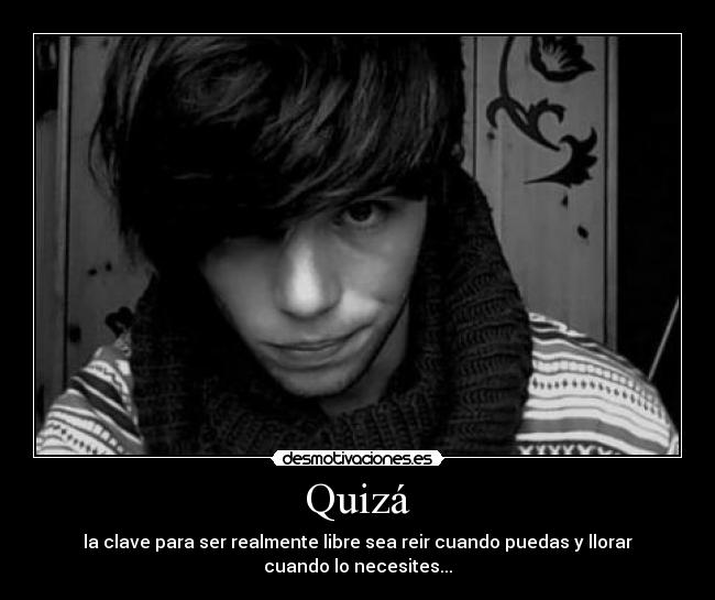 Quizá - la clave para ser realmente libre sea reir cuando puedas y llorar cuando lo necesites...