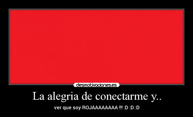 La alegria de conectarme y.. - ver que soy ROJAAAAAAAA !!! :D :D :D