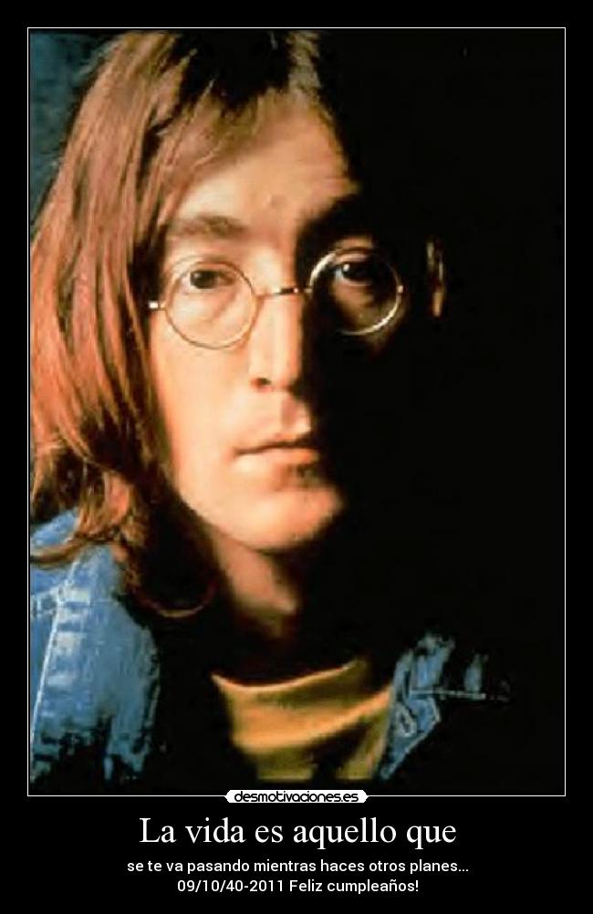 La vida es aquello que - se te va pasando mientras haces otros planes...
09/10/40-2011 Feliz cumpleaños!