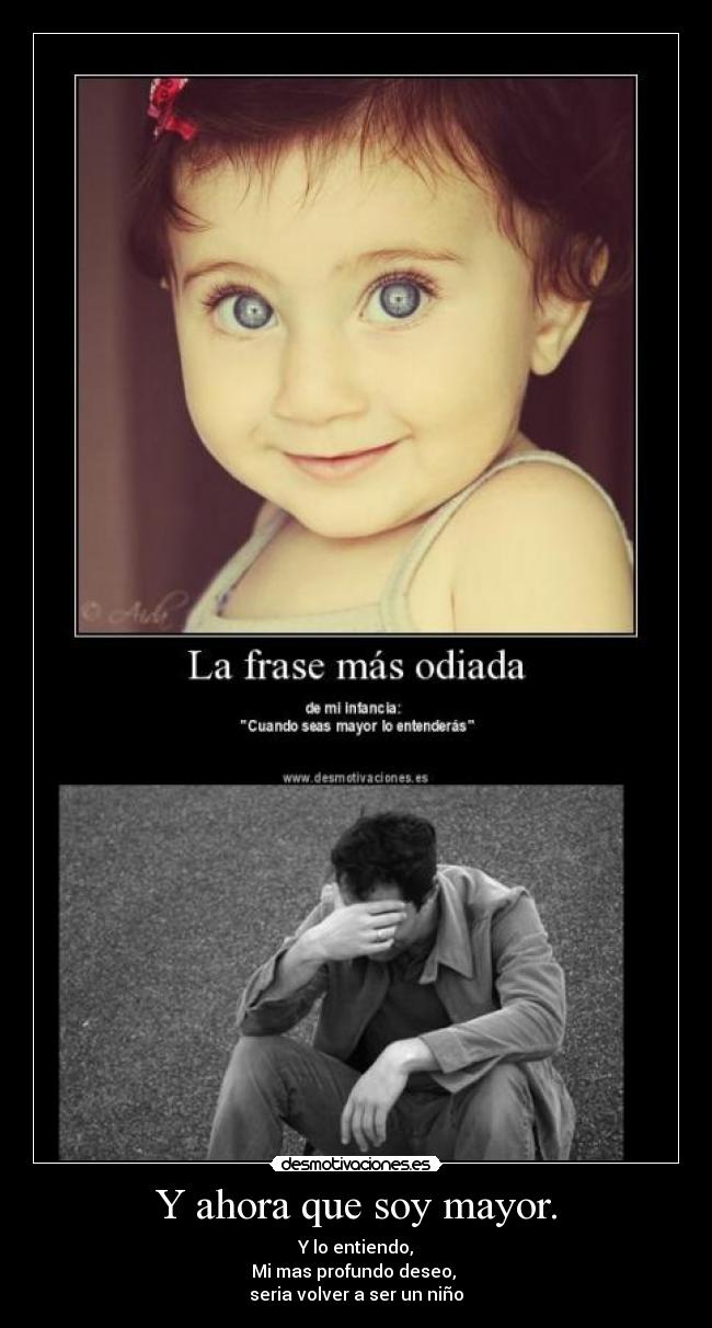 Y ahora que soy mayor. - Y lo entiendo,
Mi mas profundo deseo,
seria volver a ser un niño