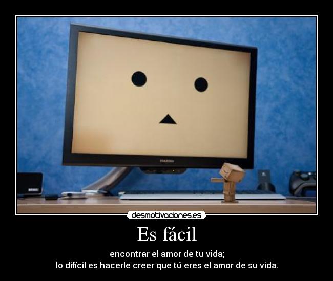 Es fácil - encontrar el amor de tu vida;
lo difícil es hacerle creer que tú eres el amor de su vida.