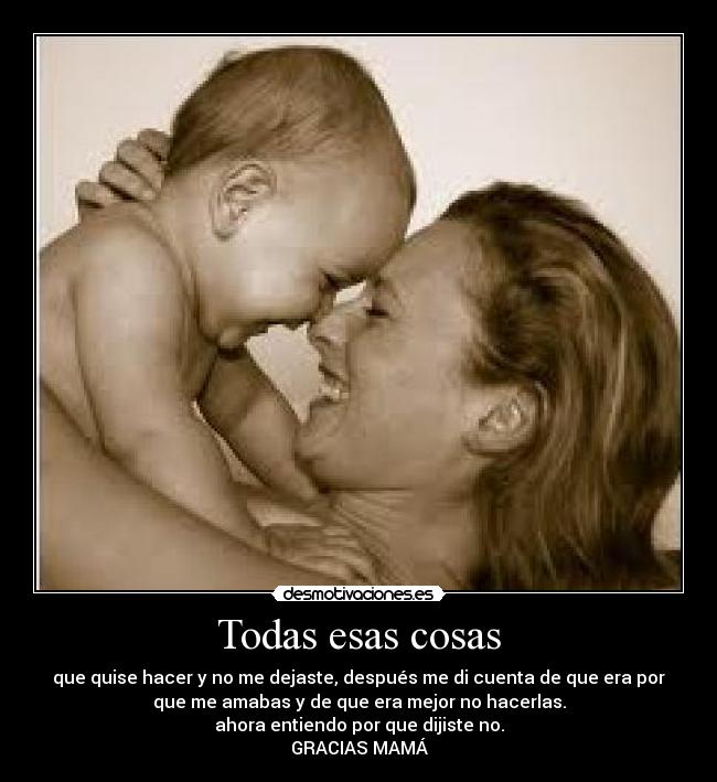 Todas esas cosas - que quise hacer y no me dejaste, después me di cuenta de que era por
que me amabas y de que era mejor no hacerlas.
ahora entiendo por que dijiste no.
GRACIAS MAMÁ
