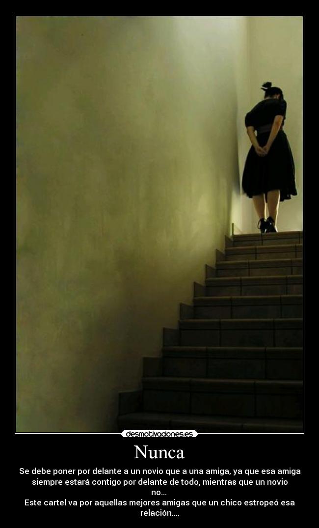 Nunca - Se debe poner por delante a un novio que a una amiga, ya que esa amiga
siempre estará contigo por delante de todo, mientras que un novio
no...
Este cartel va por aquellas mejores amigas que un chico estropeó esa
relación....