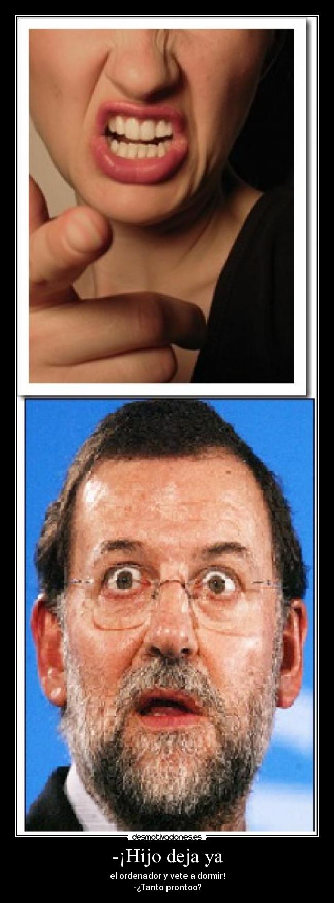 -¡Hijo deja ya - el ordenador y vete a dormir!
-¿Tanto prontoo?