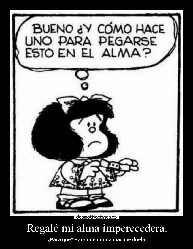 Regalé mi alma imperecedera. - ¿Para qué? Para que nunca más me duela.