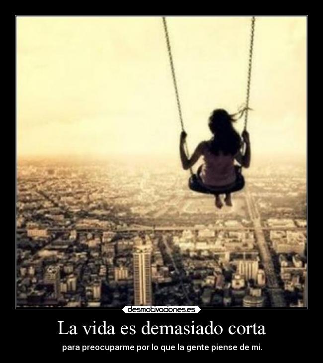 La vida es demasiado corta - para preocuparme por lo que la gente piense de mi.