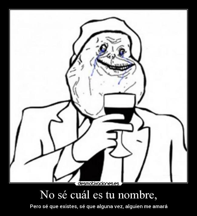 No sé cuál es tu nombre, - Pero sé que existes, sé que alguna vez, alguien me amará