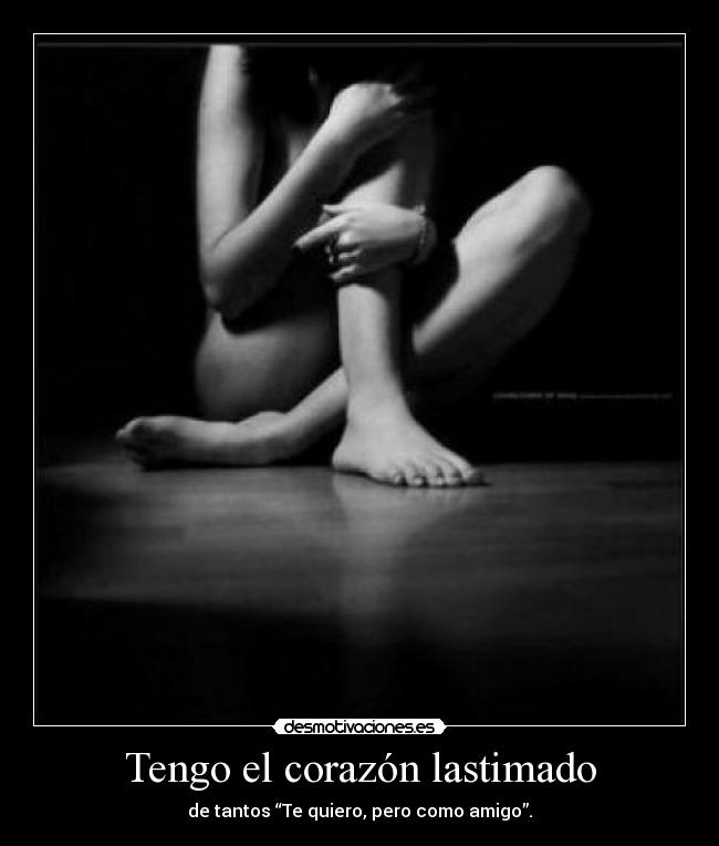 Tengo el corazón lastimado - de tantos “Te quiero, pero como amigo”.