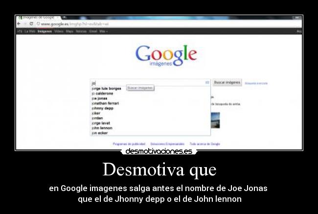 Desmotiva que - en Google imagenes salga antes el nombre de Joe Jonas 
que el de Jhonny depp o el de John lennon