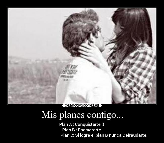 Mis planes contigo... - Plan A : Conquistarte :)
Plan B : Enamorarte
Plan C: Si logre el plan B nunca Defraudarte.
