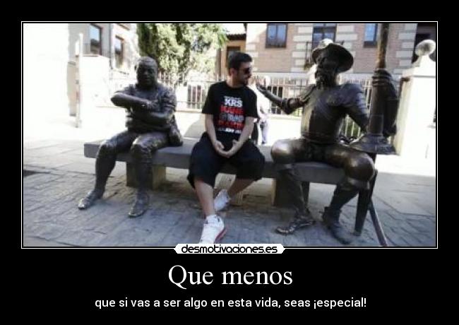 Que menos - que si vas a ser algo en esta vida, seas ¡especial!
