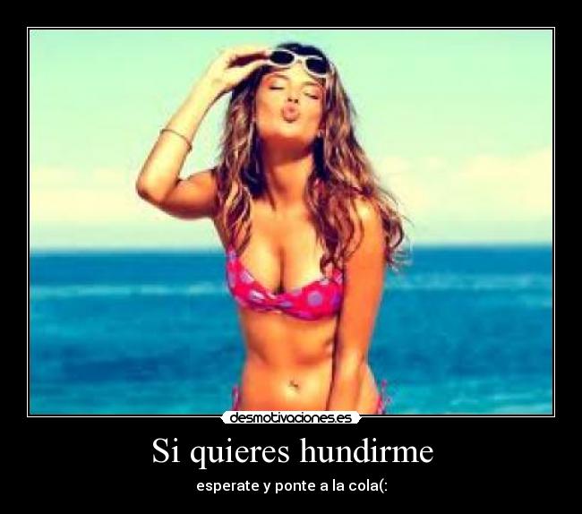 Si quieres hundirme - esperate y ponte a la cola(: