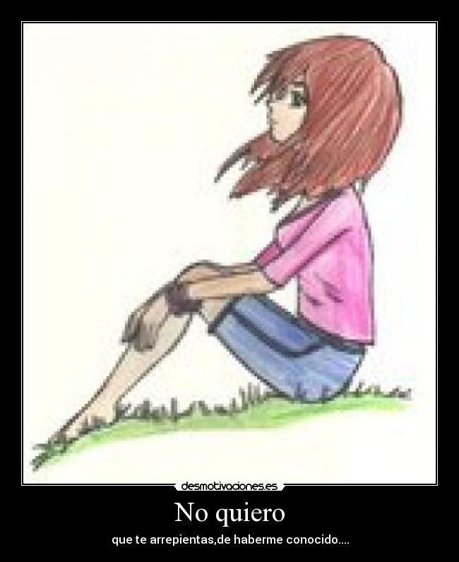 No quiero - que te arrepientas,de haberme conocido....