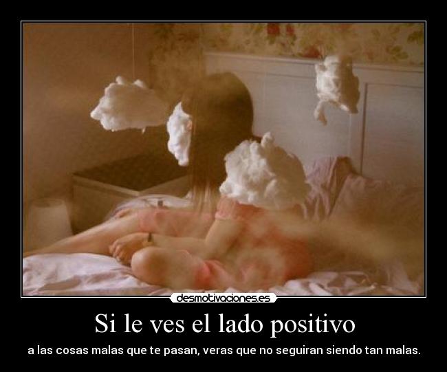 Si le ves el lado positivo - a las cosas malas que te pasan, veras que no seguiran siendo tan malas.