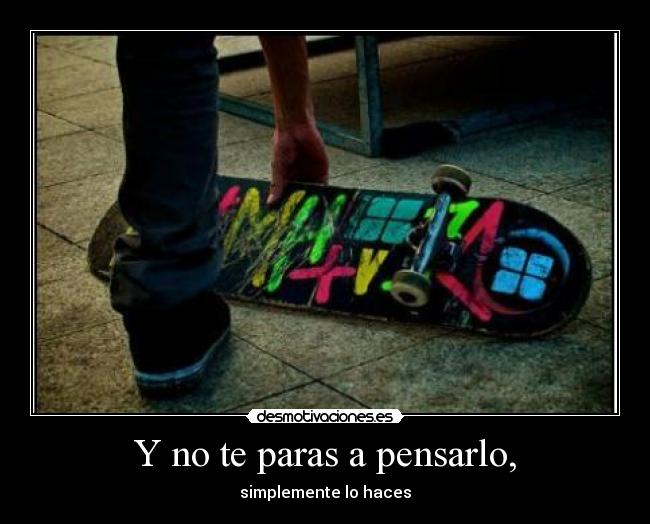 Y no te paras a pensarlo, -