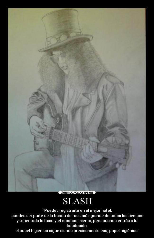 SLASH - Puedes registrarte en el mejor hotel,
puedes ser parte de la banda de rock más grande de todos los tiempos
y tener toda la fama y el reconocimiento, pero cuando entrás a la habitación,
el papel higiénico sigue siendo precisamente eso; papel higiénico