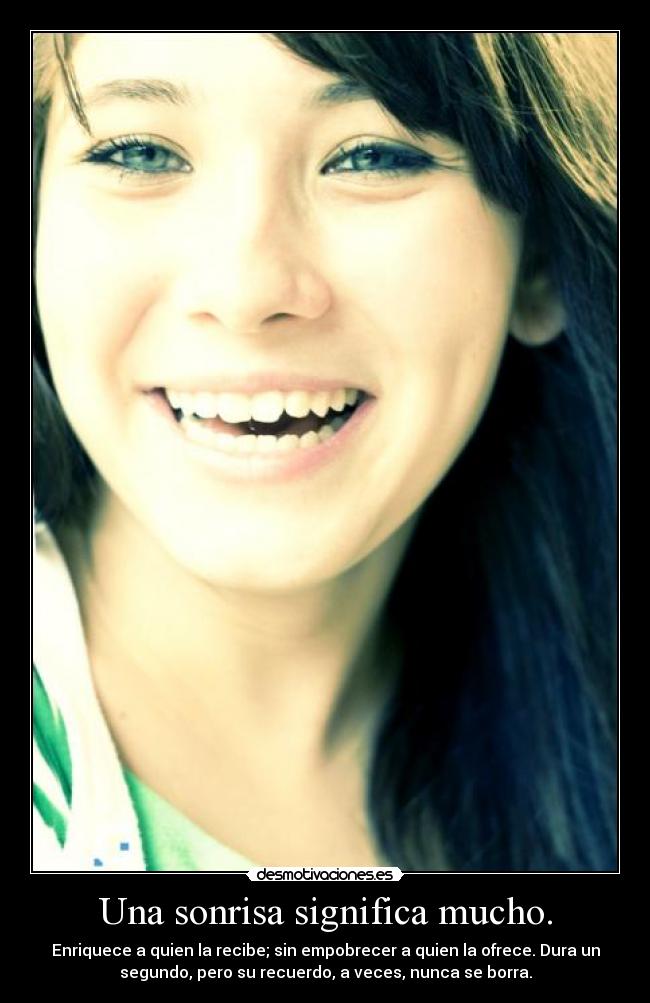 Una sonrisa significa mucho. - Enriquece a quien la recibe; sin empobrecer a quien la ofrece. Dura un
segundo, pero su recuerdo, a veces, nunca se borra.