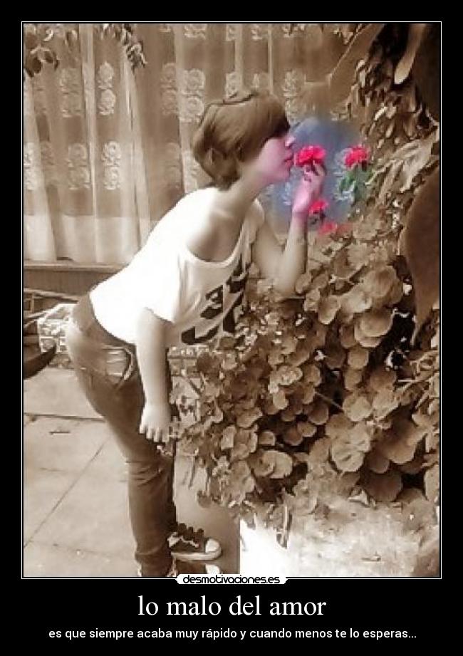 lo malo del amor - es que siempre acaba muy rápido y cuando menos te lo esperas...