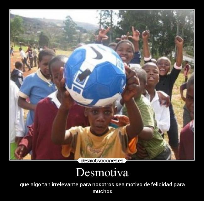 Desmotiva - que algo tan irrelevante para nosotros sea motivo de felicidad para muchos