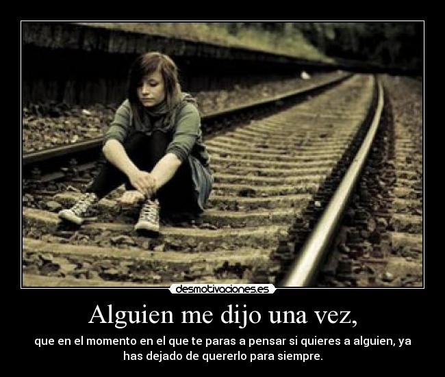 Alguien me dijo una vez, - que en el momento en el que te paras a pensar si quieres a alguien, ya
has dejado de quererlo para siempre.