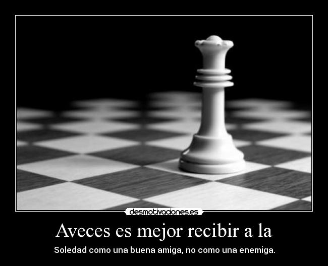 Aveces es mejor recibir a la - Soledad como una buena amiga, no como una enemiga.