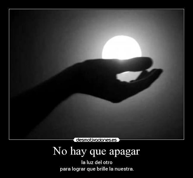 No hay que apagar - la luz del otro
para lograr que brille la nuestra.