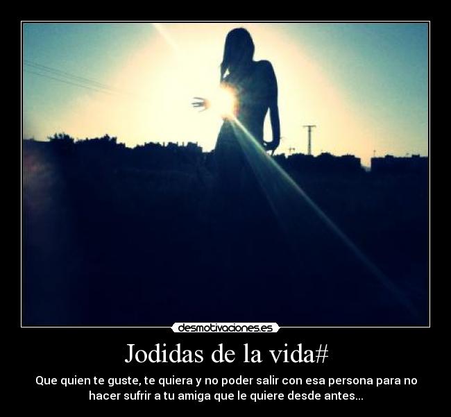 Jodidas de la vida# - Que quien te guste, te quiera y no poder salir con esa persona para no
hacer sufrir a tu amiga que le quiere desde antes...