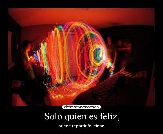 Solo quien es feliz, - puede repartir felicidad.