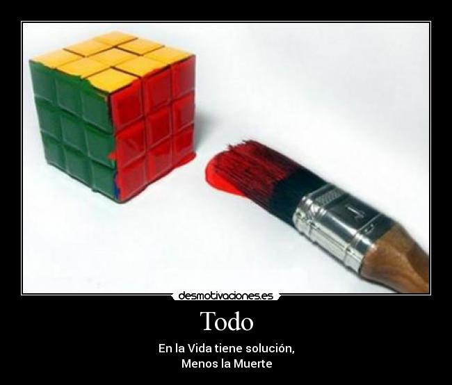 Todo - En la Vida tiene solución,
Menos la Muerte
