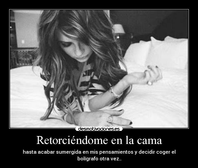 Retorciéndome en la cama - hasta acabar sumergida en mis pensamientos y decidir coger el bolígrafo otra vez..