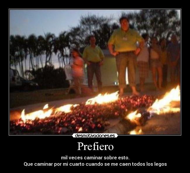 Prefiero - mil veces caminar sobre esto.
Que caminar por mi cuarto cuando se me caen todos los legos