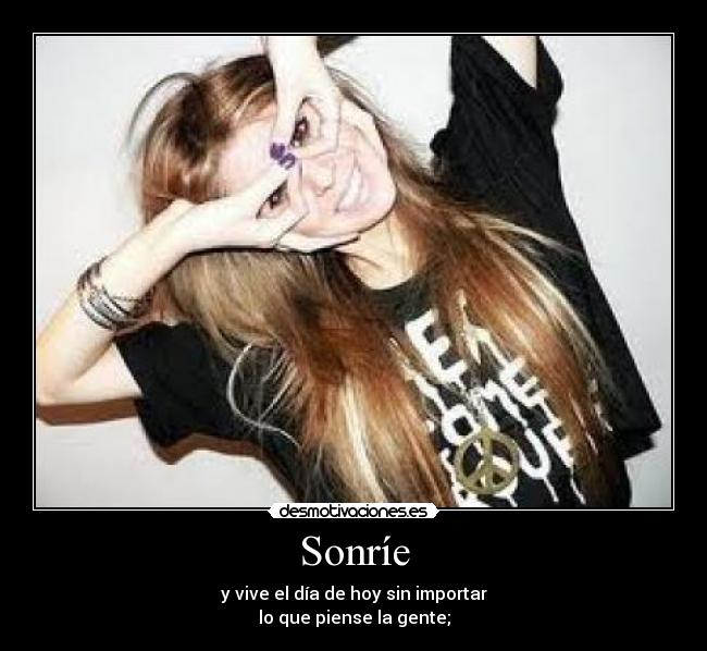 Sonríe - y vive el día de hoy sin importar
lo que piense la gente;