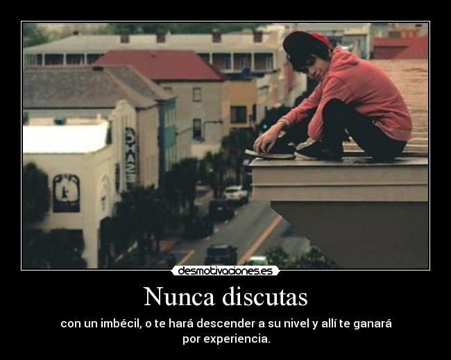 Nunca discutas - con un imbécil, o te hará descender a su nivel y allí te ganará por experiencia.