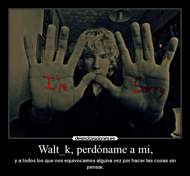 Walt_k, perdóname a mi, - y a todos los que nos equivocamos alguna vez por hacer las cosas sin pensar.