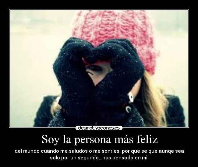 Soy la persona más feliz - del mundo cuando me saludos o me sonries, por que se que aunqe sea
solo por un segundo...has pensado en mi.
