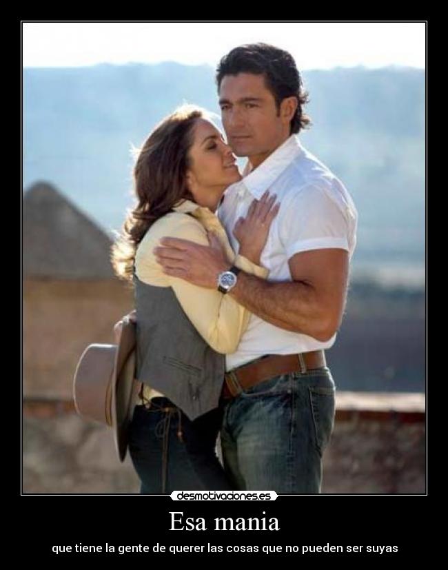 Esa mania - que tiene la gente de querer las cosas que no pueden ser suyas