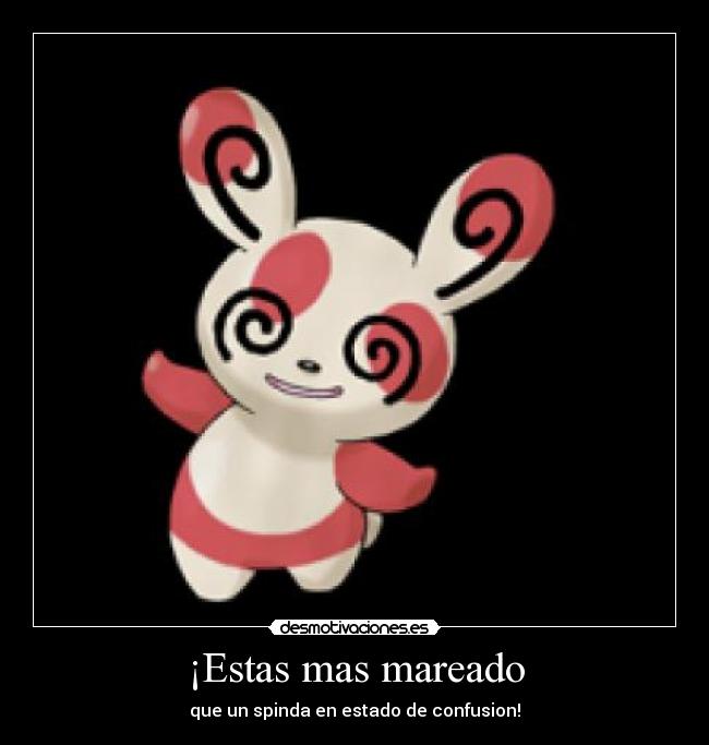 ¡Estas mas mareado - que un spinda en estado de confusion!