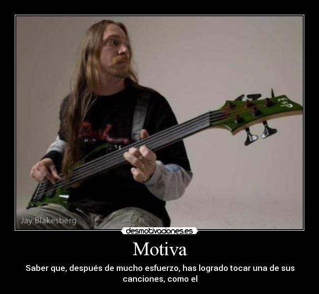 Motiva - Saber que, después de mucho esfuerzo, has logrado tocar una de sus
canciones, como el
