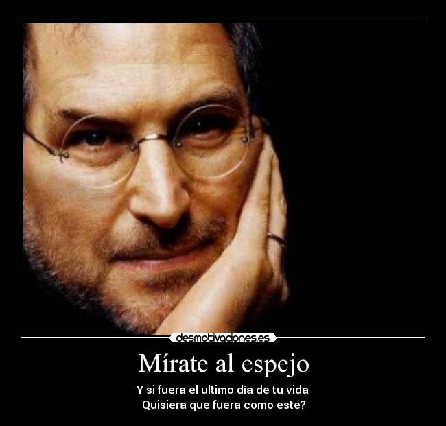 Mírate al espejo - Y si fuera el ultimo día de tu vida
Quisiera que fuera como este?