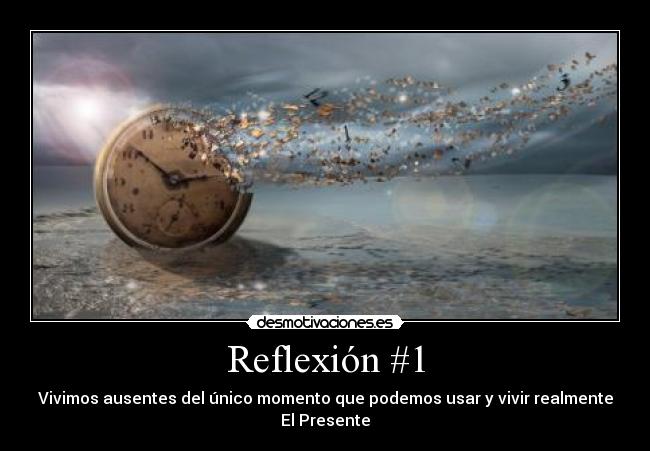 Reflexión #1 - Vivimos ausentes del único momento que podemos usar y vivir realmente
El Presente