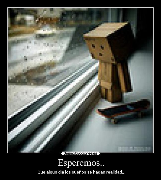 Esperemos.. - Que algún día los sueños se hagan realidad..