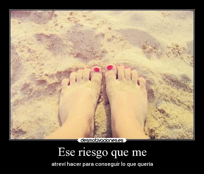 Ese riesgo que me - atreví hacer para conseguir lo que quería