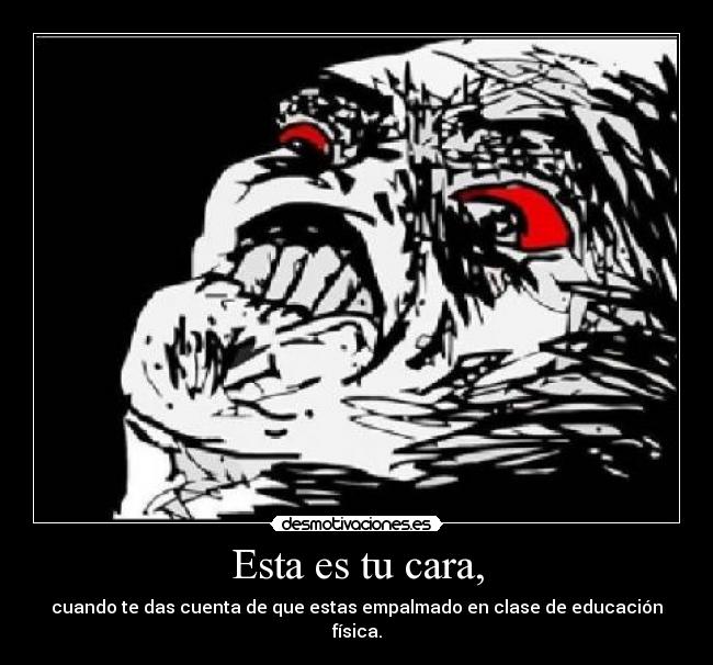 Esta es tu cara, - cuando te das cuenta de que estas empalmado en clase de educación física.