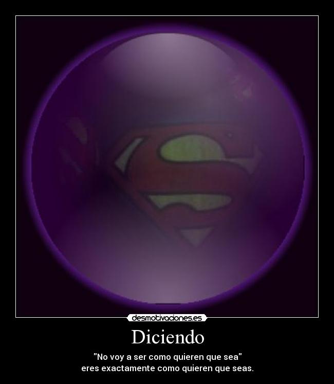 Diciendo - No voy a ser como quieren que sea
eres exactamente como quieren que seas.